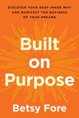 Built on Purpose: Discover Your Deep Inner Why and Manifest the Business of Your Dreams - Betsy Fore