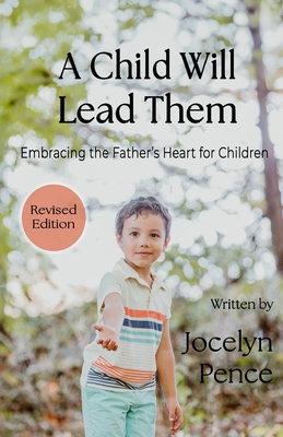 A Child Will Lead Them: Embracing the Father's Heart for Children - Jocelyn Pence
