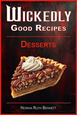 Wickedly Good Recipes - Desserts: A Decadent Journey Through Outrageous Desserts - Norma Ruth Bennett