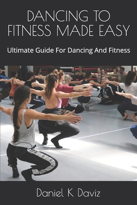 Dancing to Fitness Made Easy: Ultimate Guide For Dancing And Fitness - Daniel K. Daviz