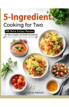 Coperta cărții '5-Ingredient Cooking for Two: 100 Quick & Easy Recipes for Busy Couples and Small Households - Sophia Mercer'