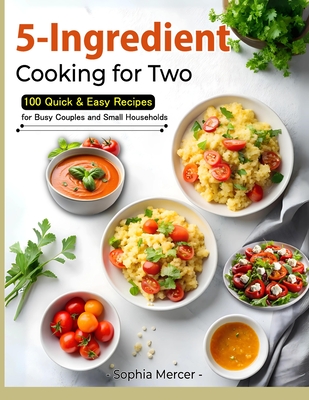 5-Ingredient Cooking for Two: 100 Quick & Easy Recipes for Busy Couples and Small Households - Sophia Mercer