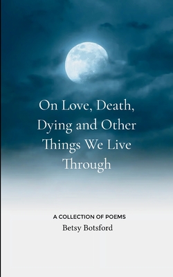 On Love, Death, Dying and Other Things We Live Through - Betsy Botsford