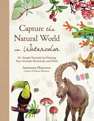 Capture the Natural World in Watercolor: 35+ Simple Tutorials for Painting Epic Animals, Botanicals, and More - Anastasiia Morozova