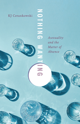 Nothing Wanting: Asexuality and the Matter of Absence - Kj Cerankowski
