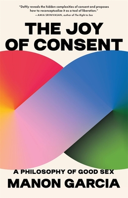 The Joy of Consent: A Philosophy of Good Sex - Manon Garcia