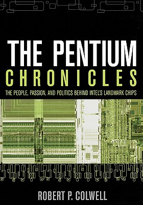 The Pentium Chronicles: The People, Passion, and Politics Behind Intel's Landmark Chips - Robert P. Colwell