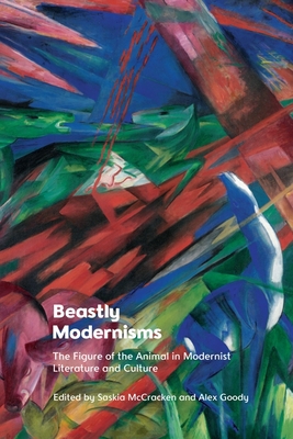 Beastly Modernisms: The Figure of the Animal in Modernist Literature and Culture - Alex Goody
