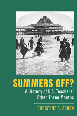 Summers Off?: A History of U.S. Teachers' Other Three Months - Christine A. Ogren