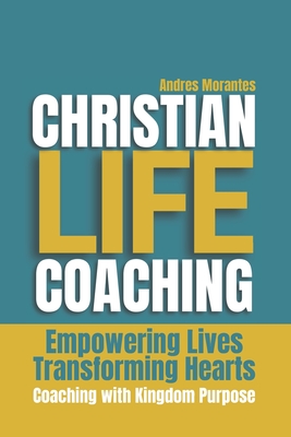 Christian Life Coaching: Empowering Lives, Transforming Hearts - Andrés Morantes