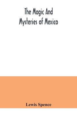 The magic and mysteries of Mexico: or, The Arcane secrets and occult lore of the ancient Mexicans and Maya - Lewis Spence