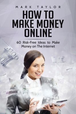 How to Make Money Online: 60 Risk-Free Ideas to Make Money on The Internet - Mark Taylor