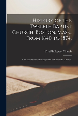 History of the Twelfth Baptist Church, Boston, Mass., From 1840 to 1874.: With a Statement and Appeal in Behalf of the Church. - Mass ). Twelfth Baptist Church (boston