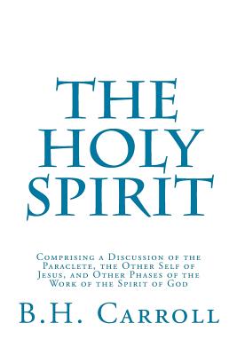 The Holy Spirit: Comprising a Discussion of the Paraclete, the Other Self of Jesus, and Other Phases of the Work of the Spirit of God - B. H. Carroll