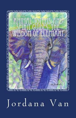Animal Totems and Spirit Guides: The Wisdom of Elephant - Jordana Van