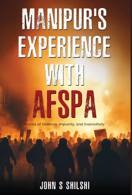 Manipur's Experience with AFSPA - Stories of Violence, Impunity, and Insensitivity - John S. Shilshi