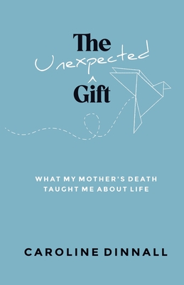 The Unexpected Gift: What My Mother's Death Taught Me About Life - Caroline Dinnall