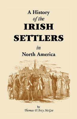 History of the Irish Settlers in North America from the Earliest Period to the Census of 1850 - Thomas D'arcy Mcgee