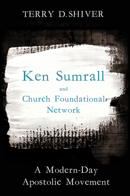 Ken Sumrall and Church Foundational Network: A Modern-Day Apostolic Movement - Terry D. Shiver