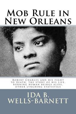 Mob Rule in New Orleans: Robert Charles and his fight to death, the story of his life, burning human beings alive, other lynching statistics -