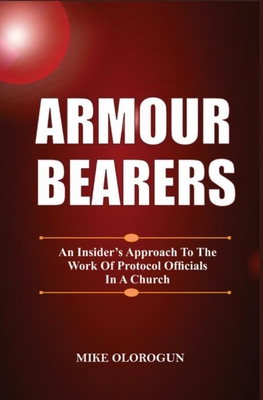 Armour Bearers: An Insider's Approach To The Work of Protocol Officials In A Church - Mike Olorogun