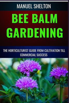 Bee Balm Gardening Horticulturist Guide from Cultivation Till Commmercial Success: Bee Balm Mastery, Ultimate Guide To Cultivating, Marketing, And Pro - Manuel Shelton