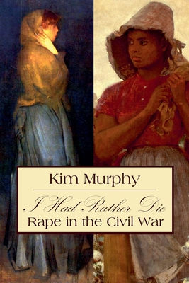 I Had Rather Die: Rape in the Civil War - Kim Murphy
