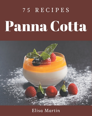 75 Panna Cotta Recipes: The Best Panna Cotta Cookbook that Delights Your Taste Buds - Elisa Martin