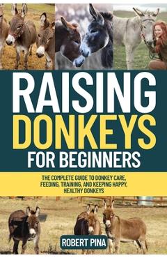 Poza produsului Raising Donkeys For Beginners: The Complete Guide to Donkey Care, Feeding, Training, and Keeping Happy, Healthy Donkeys - Robert Pina