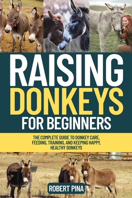 Raising Donkeys For Beginners: The Complete Guide to Donkey Care, Feeding, Training, and Keeping Happy, Healthy Donkeys - Robert Pina