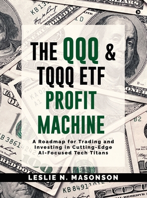 The QQQ and TQQQ ETF Profit Machine: A Roadmap for Trading and Investing in Cutting-Edge AI-Focused Tech Titans - Leslie N Masonson