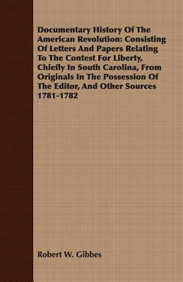 Documentary History Of The American Revolution: Consisting Of Letters And Papers Relating To The Contest For Liberty, Chiefly In South Carolina, From - Robert W. Gibbes