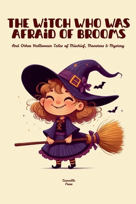 The Witch Who Was Afraid of Brooms And Other Halloween Tales of Mischief, Monsters & Mystery - Camaille Press