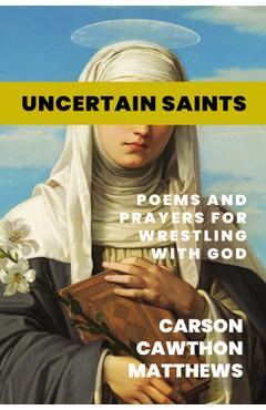 Poza produsului Uncertain Saints: Poems and Prayers for Wrestling with God - Carson Cawthon Matthews