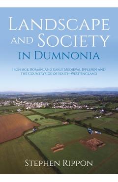 Poza produsului Landscape and Society in Dumnonia: Iron Age, Roman, and Early Medieval Ipplepen and the Countryside of South-West England - Stephen Rippon