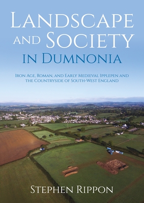 Landscape and Society in Dumnonia: Iron Age, Roman, and Early Medieval Ipplepen and the Countryside of South-West England - Stephen Rippon