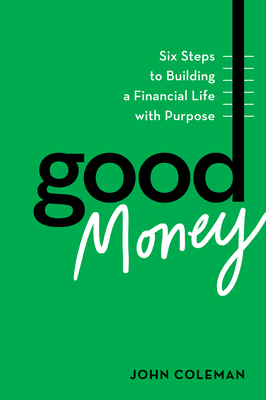Good Money: Six Steps to Building a Financial Life with Purpose - John Coleman