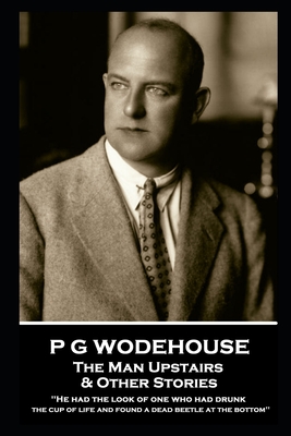 P G Wodehouse - The Man Upstairs & Other Stories: ''He had the look of one who had drunk the cup of life and found a dead beetle at the bottom'' - P. G. Wodehouse