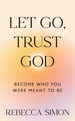Let Go, Trust God, Become Who You Were Meant To Be - Rebecca Simon