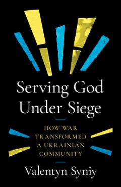 Coperta cărții 'Serving God Under Siege: How War Transformed a Ukrainian Community - Valentyn Syniy'