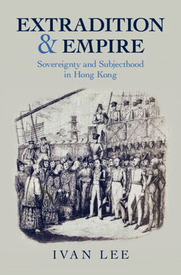 Extradition and Empire: Sovereignty and Subjecthood in Hong Kong - Ivan Lee