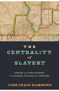 Poza produsului The Centrality of Slavery: Empire and Enslavement in Colonial Illinois and Missouri - John Craig Hammond