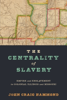 The Centrality of Slavery: Empire and Enslavement in Colonial Illinois and Missouri - John Craig Hammond