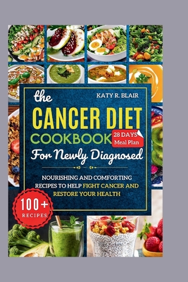 The Cancer Diet Cookbook For Newly Diagnosed: Nourishing and Comforting Recipes to Help Fight Cancer and Restore Your Health - Katy R. Blair