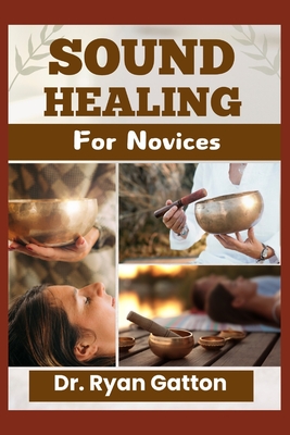Sound Healing for Novices: Unlocking the Power of Healing Frequencies, Essential Tools, Step-by-Step Sessions, Wellness Benefits, and Strategies for B - Ryan Gatton