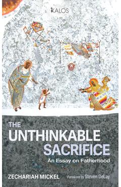 Poza produsului The Unthinkable Sacrifice: An Essay on Fatherhood - Zechariah Mickel