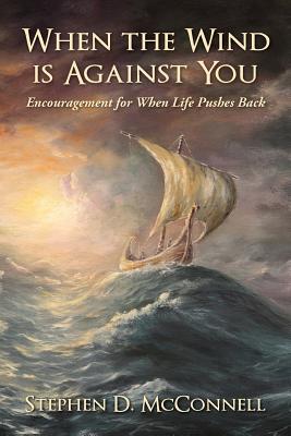 When the Wind is Against You: Encouragement for When Life Pushes Back - Stephen D. Mcconnell