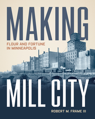 Coperta cărții 'Making Mill City: Flour and Fortune in Minneapolis - Robert M. Frame Iii'