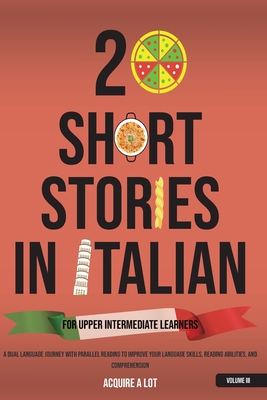 20 Short Stories in Italian for Upper Intermediate Learners: A Dual Language Journey with Parallel Reading to Improve Your Language Skills, Reading Ab - Acquire A. Lot