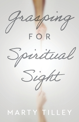 Grasping for Spiritual Sight - Marty Tilley